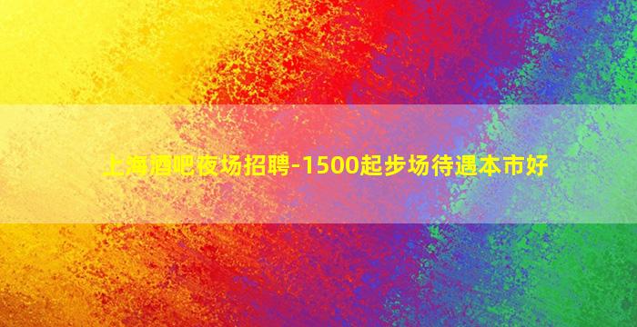 上海酒吧夜场招聘-1500起步场待遇本市好