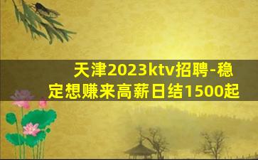 天津2023ktv招聘-稳定想赚来高薪日结1500起